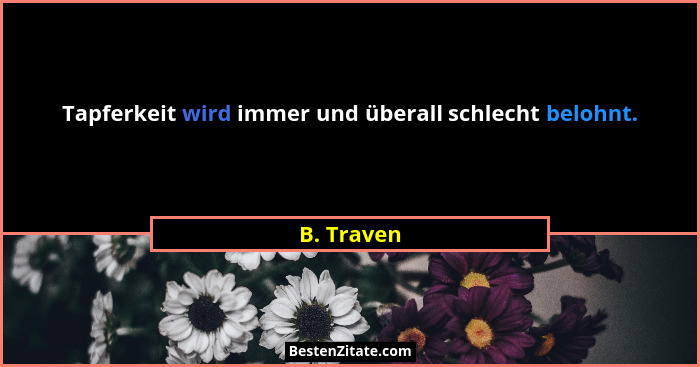 Tapferkeit wird immer und überall schlecht belohnt.... - B. Traven