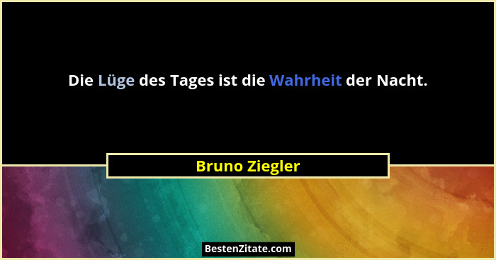 Die Lüge des Tages ist die Wahrheit der Nacht.... - Bruno Ziegler