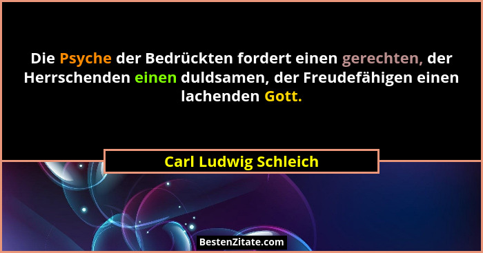 Die Psyche der Bedrückten fordert einen gerechten, der Herrschenden einen duldsamen, der Freudefähigen einen lachenden Gott.... - Carl Ludwig Schleich