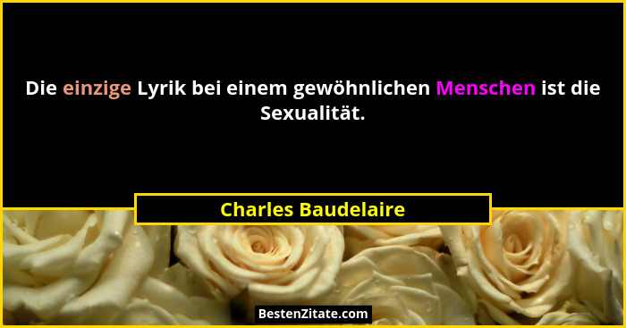 Die einzige Lyrik bei einem gewöhnlichen Menschen ist die Sexualität.... - Charles Baudelaire
