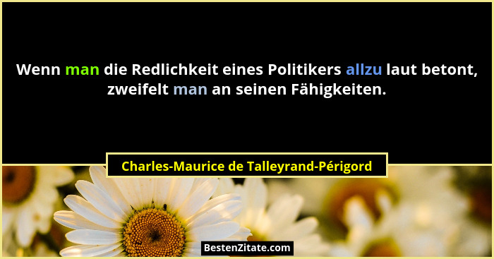 Wenn man die Redlichkeit eines Politikers allzu laut betont, zweifelt man an seinen Fähigkeiten.... - Charles-Maurice de Talleyrand-Périgord