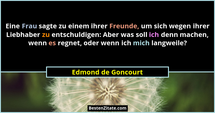 Eine Frau sagte zu einem ihrer Freunde, um sich wegen ihrer Liebhaber zu entschuldigen: Aber was soll ich denn machen, wenn es re... - Edmond de Goncourt