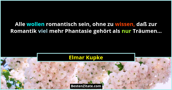Alle wollen romantisch sein, ohne zu wissen, daß zur Romantik viel mehr Phantasie gehört als nur Träumen...... - Elmar Kupke