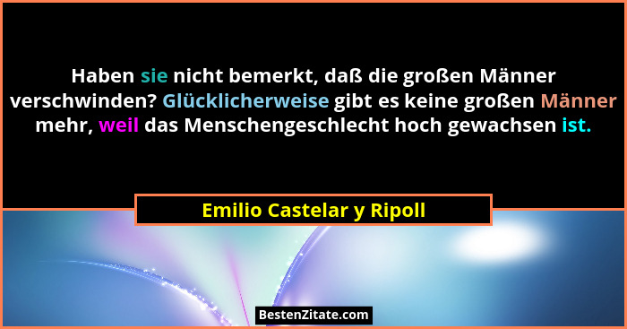 Haben sie nicht bemerkt, daß die großen Männer verschwinden? Glücklicherweise gibt es keine großen Männer mehr, weil das Me... - Emilio Castelar y Ripoll