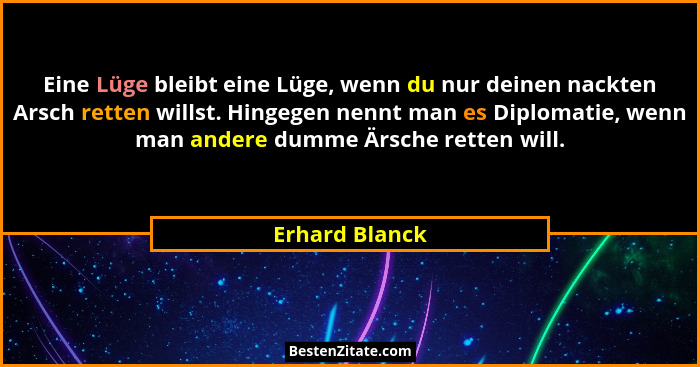 Eine Lüge bleibt eine Lüge, wenn du nur deinen nackten Arsch retten willst. Hingegen nennt man es Diplomatie, wenn man andere dumme Är... - Erhard Blanck