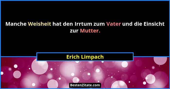 Manche Weisheit hat den Irrtum zum Vater und die Einsicht zur Mutter.... - Erich Limpach