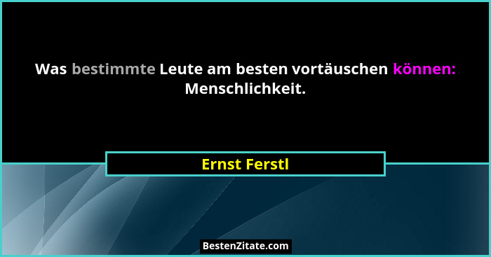 Was bestimmte Leute am besten vortäuschen können: Menschlichkeit.... - Ernst Ferstl