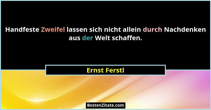 Handfeste Zweifel lassen sich nicht allein durch Nachdenken aus der Welt schaffen.... - Ernst Ferstl