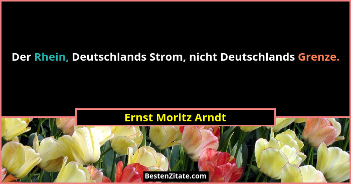 Der Rhein, Deutschlands Strom, nicht Deutschlands Grenze.... - Ernst Moritz Arndt