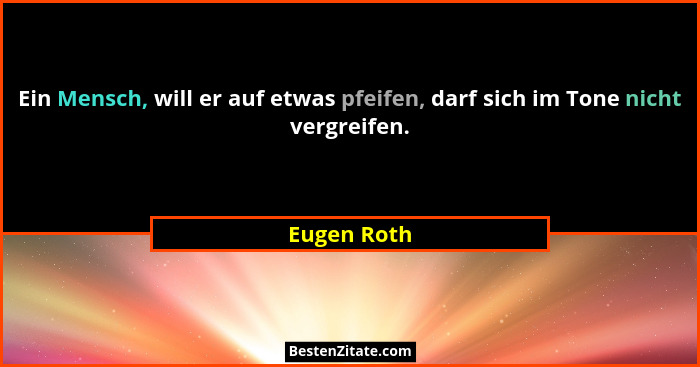 Ein Mensch, will er auf etwas pfeifen, darf sich im Tone nicht vergreifen.... - Eugen Roth