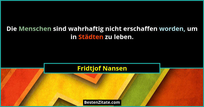 Die Menschen sind wahrhaftig nicht erschaffen worden, um in Städten zu leben.... - Fridtjof Nansen