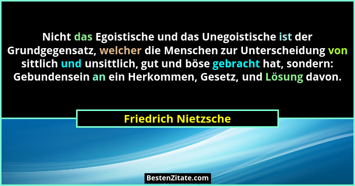 Nicht das Egoistische und das Unegoistische ist der Grundgegensatz, welcher die Menschen zur Unterscheidung von sittlich und uns... - Friedrich Nietzsche