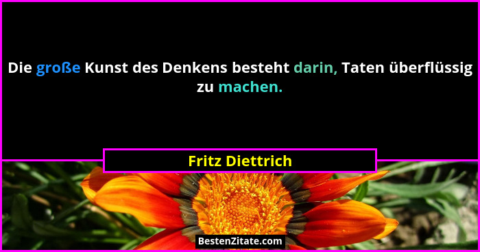 Die große Kunst des Denkens besteht darin, Taten überflüssig zu machen.... - Fritz Diettrich