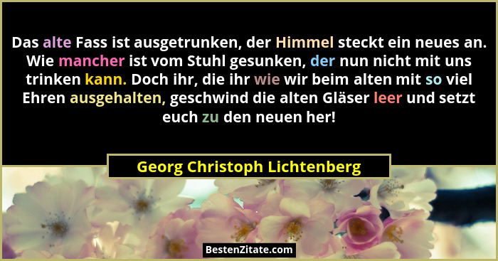 Das alte Fass ist ausgetrunken, der Himmel steckt ein neues an. Wie mancher ist vom Stuhl gesunken, der nun nicht mit un... - Georg Christoph Lichtenberg