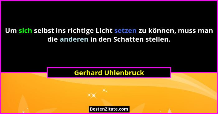 Um sich selbst ins richtige Licht setzen zu können, muss man die anderen in den Schatten stellen.... - Gerhard Uhlenbruck