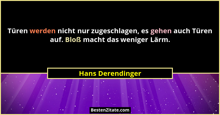 Türen werden nicht nur zugeschlagen, es gehen auch Türen auf. Bloß macht das weniger Lärm.... - Hans Derendinger