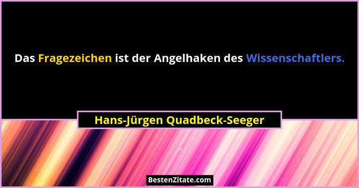 Das Fragezeichen ist der Angelhaken des Wissenschaftlers.... - Hans-Jürgen Quadbeck-Seeger