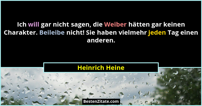 Ich will gar nicht sagen, die Weiber hätten gar keinen Charakter. Beileibe nicht! Sie haben vielmehr jeden Tag einen anderen.... - Heinrich Heine