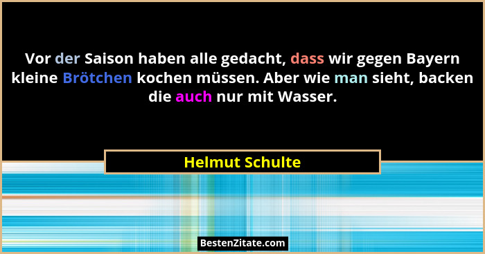 Vor der Saison haben alle gedacht, dass wir gegen Bayern kleine Brötchen kochen müssen. Aber wie man sieht, backen die auch nur mit W... - Helmut Schulte
