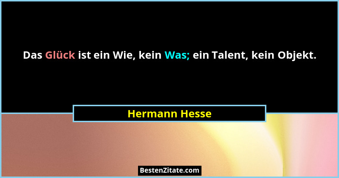 Das Glück ist ein Wie, kein Was; ein Talent, kein Objekt.... - Hermann Hesse