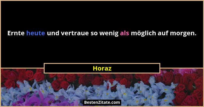 Ernte heute und vertraue so wenig als möglich auf morgen.... - Horaz