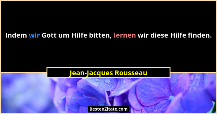 Indem wir Gott um Hilfe bitten, lernen wir diese Hilfe finden.... - Jean-Jacques Rousseau