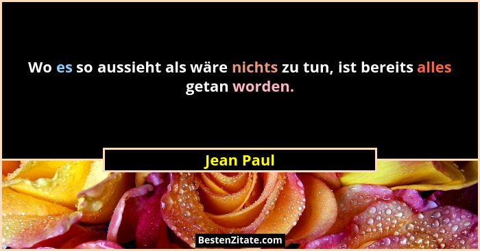 Wo es so aussieht als wäre nichts zu tun, ist bereits alles getan worden.... - Jean Paul