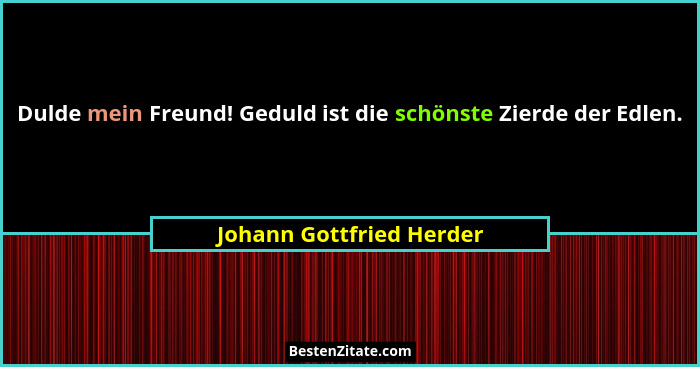 Dulde mein Freund! Geduld ist die schönste Zierde der Edlen.... - Johann Gottfried Herder
