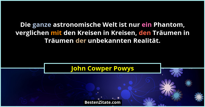 Die ganze astronomische Welt ist nur ein Phantom, verglichen mit den Kreisen in Kreisen, den Träumen in Träumen der unbekannten Re... - John Cowper Powys
