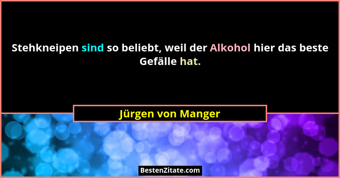 Stehkneipen sind so beliebt, weil der Alkohol hier das beste Gefälle hat.... - Jürgen von Manger