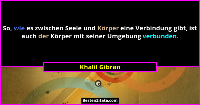 So, wie es zwischen Seele und Körper eine Verbindung gibt, ist auch der Körper mit seiner Umgebung verbunden.... - Khalil Gibran