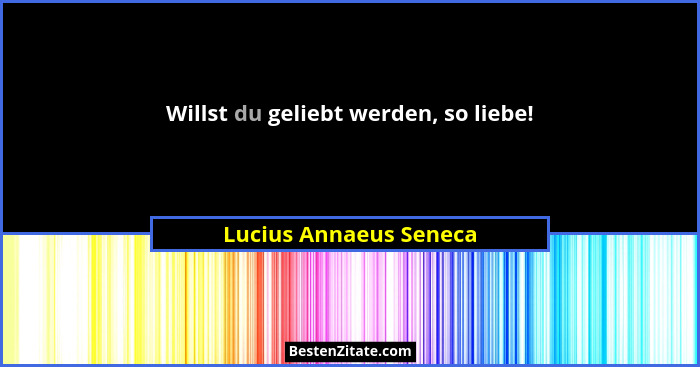 Willst du geliebt werden, so liebe!... - Lucius Annaeus Seneca