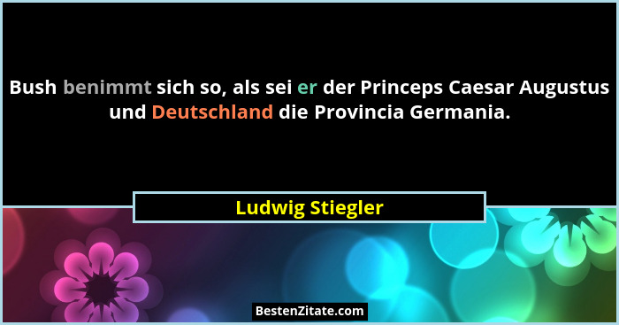 Bush benimmt sich so, als sei er der Princeps Caesar Augustus und Deutschland die Provincia Germania.... - Ludwig Stiegler