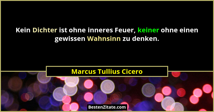 Kein Dichter ist ohne inneres Feuer, keiner ohne einen gewissen Wahnsinn zu denken.... - Marcus Tullius Cicero