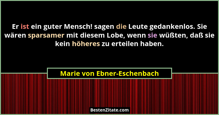 Er ist ein guter Mensch! sagen die Leute gedankenlos. Sie wären sparsamer mit diesem Lobe, wenn sie wüßten, daß sie kein... - Marie von Ebner-Eschenbach