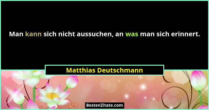 Man kann sich nicht aussuchen, an was man sich erinnert.... - Matthias Deutschmann