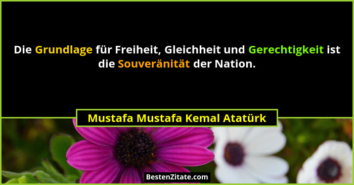 Die Grundlage für Freiheit, Gleichheit und Gerechtigkeit ist die Souveränität der Nation.... - Mustafa Mustafa Kemal Atatürk