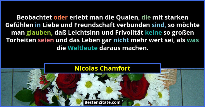 Beobachtet oder erlebt man die Qualen, die mit starken Gefühlen in Liebe und Freundschaft verbunden sind, so möchte man glauben, da... - Nicolas Chamfort