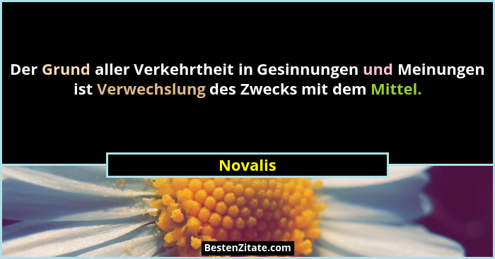Der Grund aller Verkehrtheit in Gesinnungen und Meinungen ist Verwechslung des Zwecks mit dem Mittel.... - Novalis