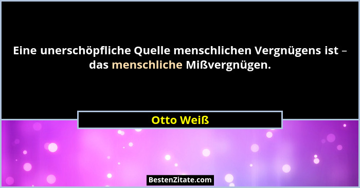 Eine unerschöpfliche Quelle menschlichen Vergnügens ist – das menschliche Mißvergnügen.... - Otto Weiß