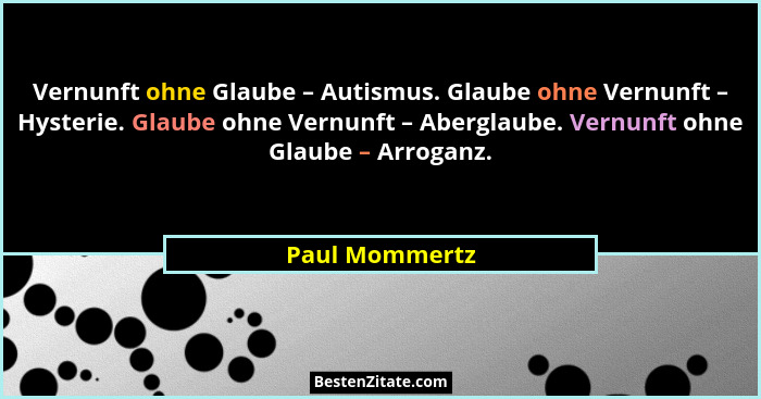 Vernunft ohne Glaube – Autismus. Glaube ohne Vernunft – Hysterie. Glaube ohne Vernunft – Aberglaube. Vernunft ohne Glaube – Arroganz.... - Paul Mommertz