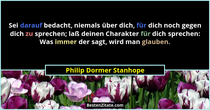 Sei darauf bedacht, niemals über dich, für dich noch gegen dich zu sprechen; laß deinen Charakter für dich sprechen: Was imme... - Philip Dormer Stanhope