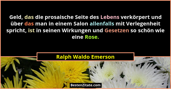 Geld, das die prosaische Seite des Lebens verkörpert und über das man in einem Salon allenfalls mit Verlegenheit spricht, ist in... - Ralph Waldo Emerson
