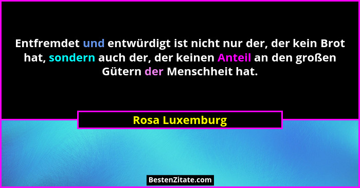 Entfremdet und entwürdigt ist nicht nur der, der kein Brot hat, sondern auch der, der keinen Anteil an den großen Gütern der Menschhe... - Rosa Luxemburg