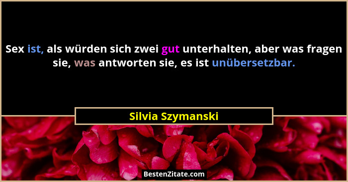 Sex ist, als würden sich zwei gut unterhalten, aber was fragen sie, was antworten sie, es ist unübersetzbar.... - Silvia Szymanski