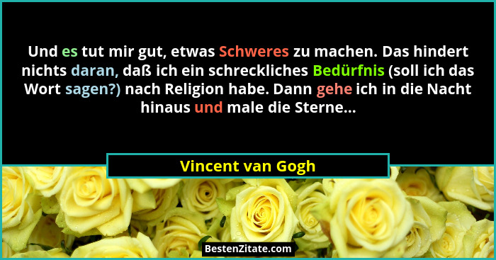 Und es tut mir gut, etwas Schweres zu machen. Das hindert nichts daran, daß ich ein schreckliches Bedürfnis (soll ich das Wort sage... - Vincent van Gogh