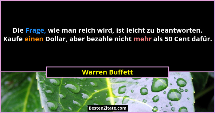 Die Frage, wie man reich wird, ist leicht zu beantworten. Kaufe einen Dollar, aber bezahle nicht mehr als 50 Cent dafür.... - Warren Buffett