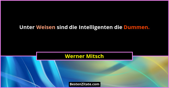 Unter Weisen sind die Intelligenten die Dummen.... - Werner Mitsch