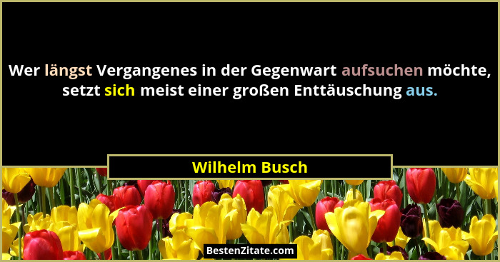 Wer längst Vergangenes in der Gegenwart aufsuchen möchte, setzt sich meist einer großen Enttäuschung aus.... - Wilhelm Busch