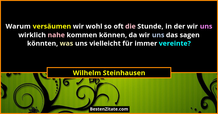 Warum versäumen wir wohl so oft die Stunde, in der wir uns wirklich nahe kommen können, da wir uns das sagen könnten, was uns vi... - Wilhelm Steinhausen